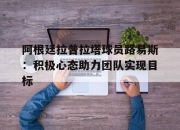 开云体育直播-关于阿根廷拉普拉塔球员路易斯：积极心态助力团队实现目标的信息