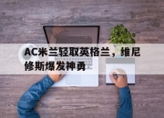 开云体育平台APP-AC米兰轻取英格兰，维尼修斯爆发神勇的简单介绍