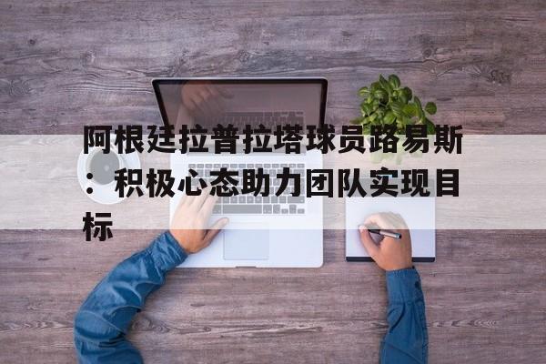 关于阿根廷拉普拉塔球员路易斯：积极心态助力团队实现目标的信息