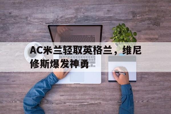 AC米兰轻取英格兰，维尼修斯爆发神勇的简单介绍
